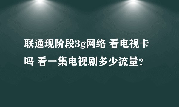 联通现阶段3g网络 看电视卡吗 看一集电视剧多少流量？