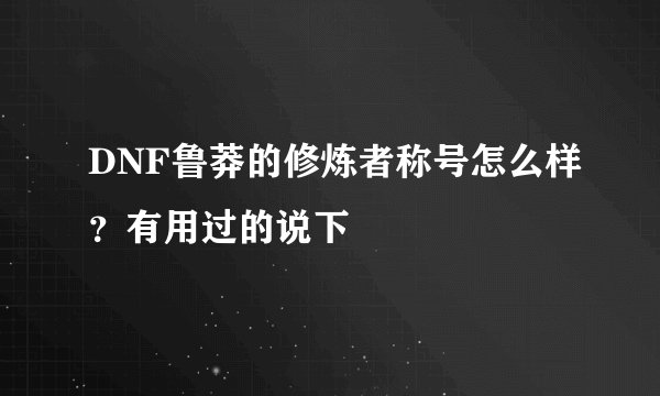 DNF鲁莽的修炼者称号怎么样？有用过的说下