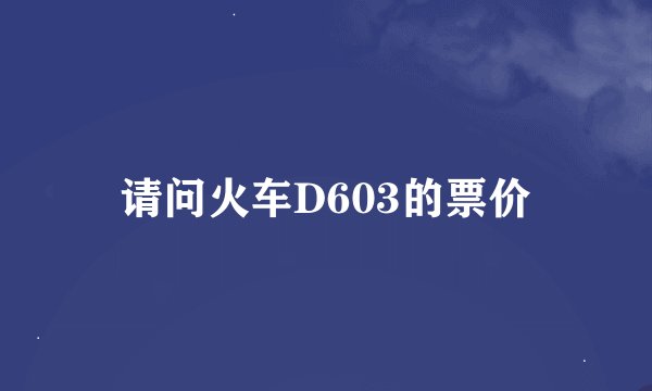 请问火车D603的票价