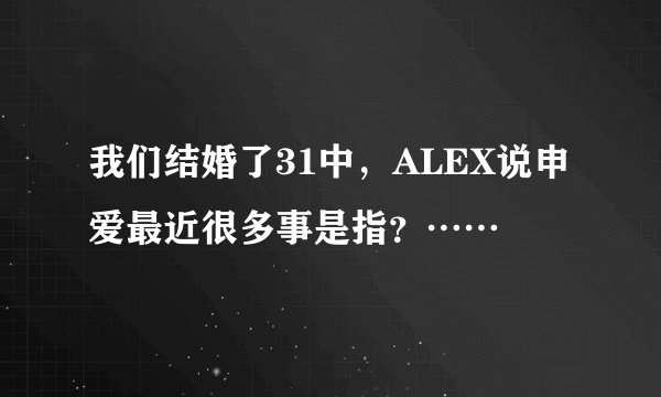 我们结婚了31中，ALEX说申爱最近很多事是指？……