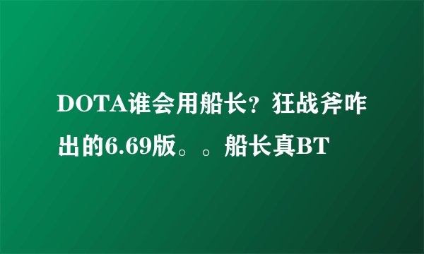 DOTA谁会用船长？狂战斧咋出的6.69版。。船长真BT
