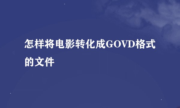 怎样将电影转化成GOVD格式的文件