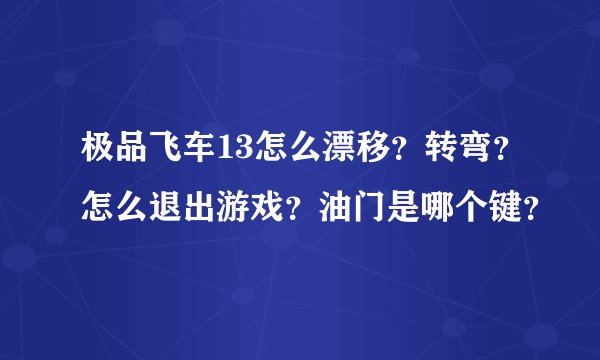 极品飞车13怎么漂移？转弯？怎么退出游戏？油门是哪个键？