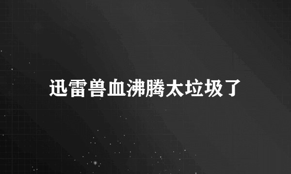 迅雷兽血沸腾太垃圾了