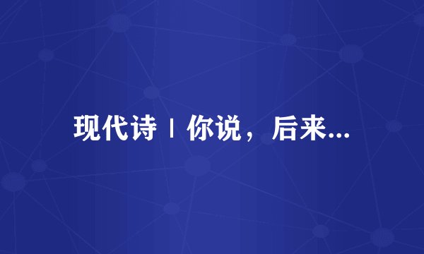 现代诗｜你说，后来...