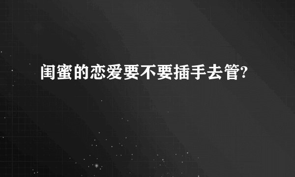 闺蜜的恋爱要不要插手去管?