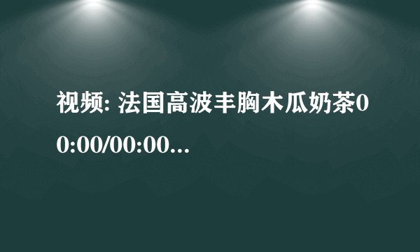 视频: 法国高波丰胸木瓜奶茶00:00/00:00 标屏 3 0 收藏 下载 游戏 分享给好友