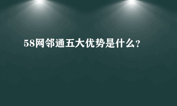 58网邻通五大优势是什么？