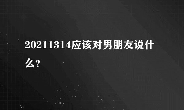 20211314应该对男朋友说什么？