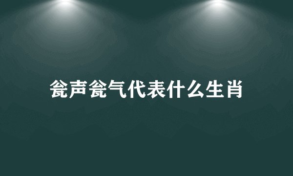 瓮声瓮气代表什么生肖