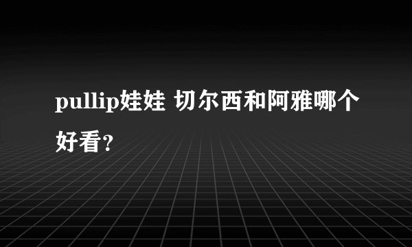 pullip娃娃 切尔西和阿雅哪个好看？