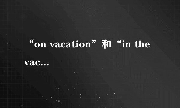 “on vacation”和“in the vacation”有什么不同？