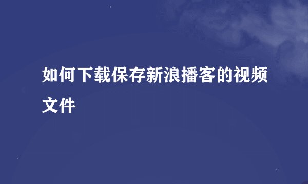 如何下载保存新浪播客的视频文件