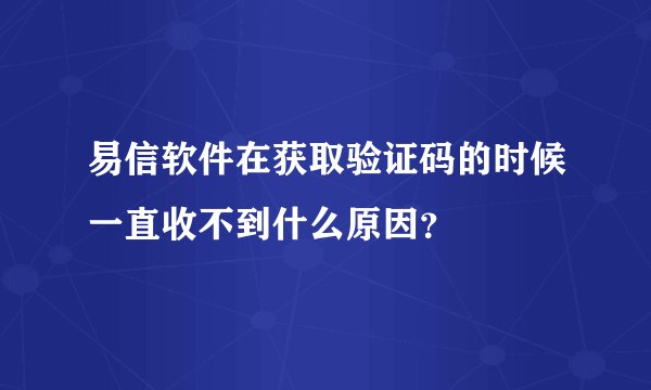 易信软件在获取验证码的时候一直收不到什么原因？