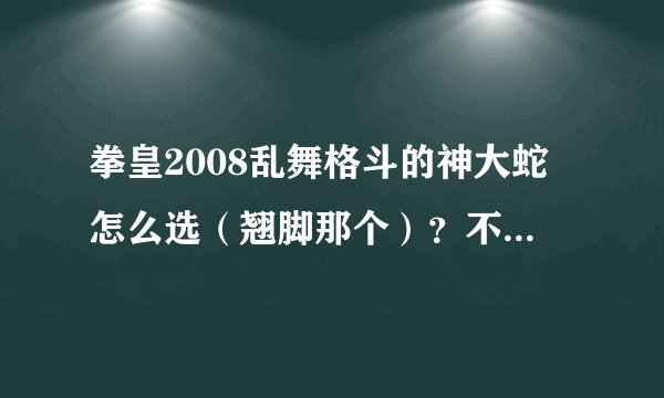 拳皇2008乱舞格斗的神大蛇怎么选（翘脚那个）？不知道，给个人物包或下载地址也行。