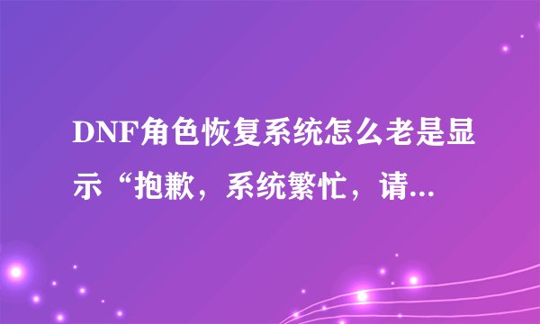 DNF角色恢复系统怎么老是显示“抱歉，系统繁忙，请稍后再试” 我试了好几次都是这样，怎么解决?