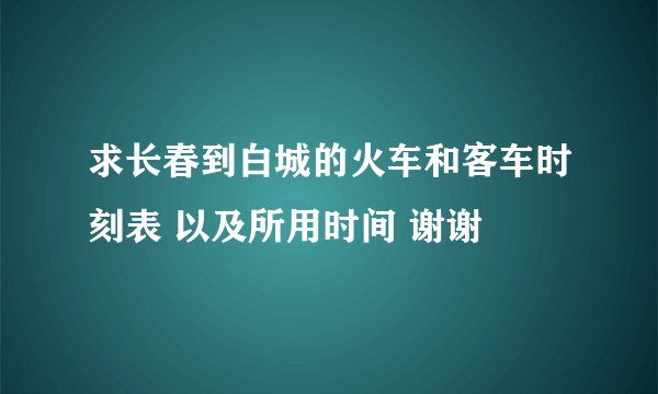 求长春到白城的火车和客车时刻表 以及所用时间 谢谢