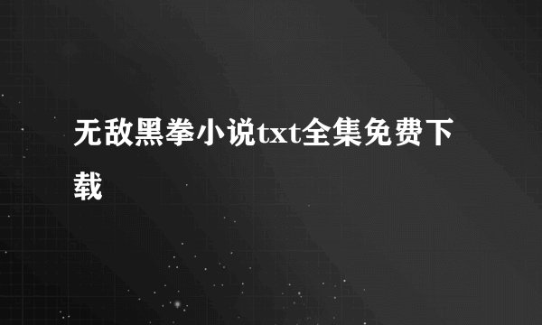 无敌黑拳小说txt全集免费下载