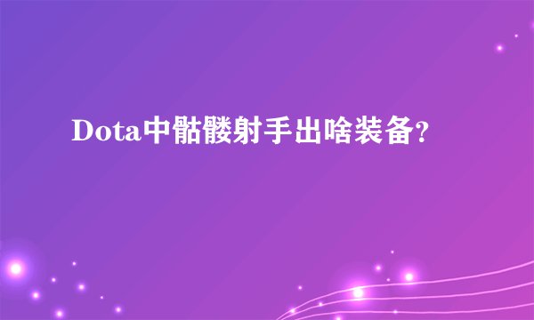 Dota中骷髅射手出啥装备？