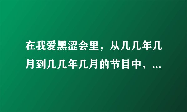 在我爱黑涩会里，从几几年几月到几几年几月的节目中，是有丫头，小薰，大牙，MEIMEI,鬼鬼等等那一批人的？