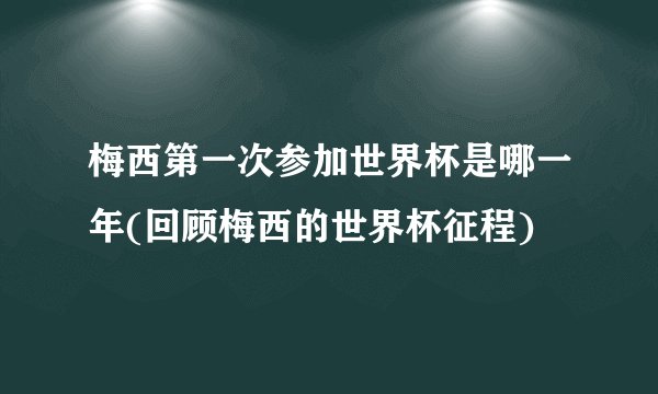 梅西第一次参加世界杯是哪一年(回顾梅西的世界杯征程)