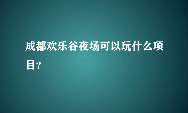 成都欢乐谷夜场可以玩什么项目？