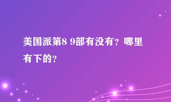 美国派第8 9部有没有？哪里有下的？