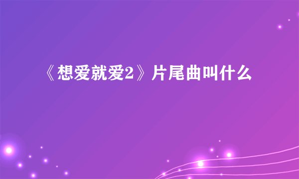 《想爱就爱2》片尾曲叫什么