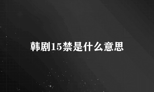 韩剧15禁是什么意思