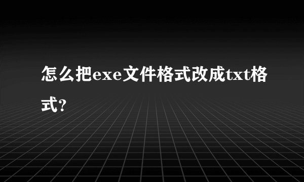 怎么把exe文件格式改成txt格式？