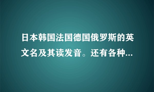日本韩国法国德国俄罗斯的英文名及其读发音。还有各种颜色英文单词及其读发音