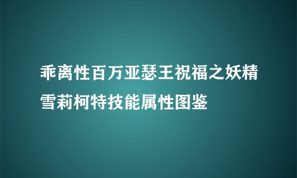 乖离性百万亚瑟王祝福之妖精雪莉柯特技能属性图鉴