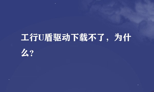 工行U盾驱动下载不了，为什么？