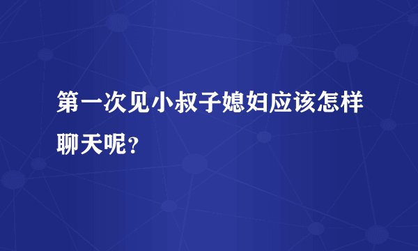 第一次见小叔子媳妇应该怎样聊天呢？