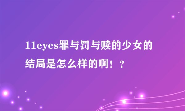 11eyes罪与罚与赎的少女的结局是怎么样的啊！？