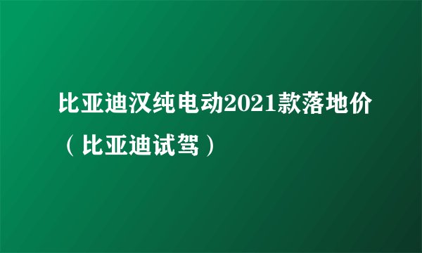 比亚迪汉纯电动2021款落地价（比亚迪试驾）