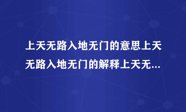 上天无路入地无门的意思上天无路入地无门的解释上天无路入地无门接龙