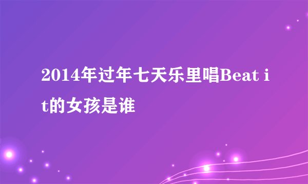 2014年过年七天乐里唱Beat it的女孩是谁