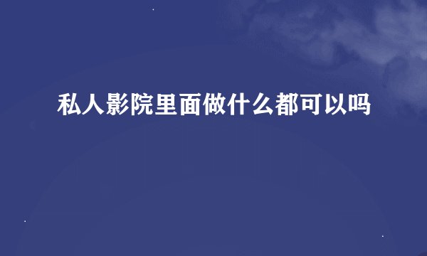 私人影院里面做什么都可以吗