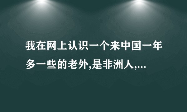 我在网上认识一个来中国一年多一些的老外,是非洲人,但他说是在法国长大的.然后喜欢中国来到中国当外教