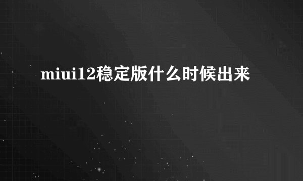 miui12稳定版什么时候出来