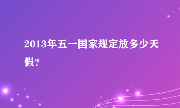 2013年五一国家规定放多少天假？