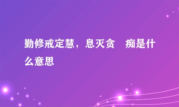 勤修戒定慧，息灭贪瞋痴是什么意思