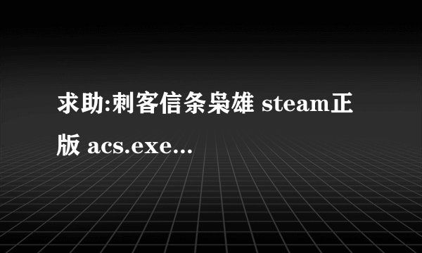 求助:刺客信条枭雄 steam正版 acs.exe已停止工作怎么解决？？