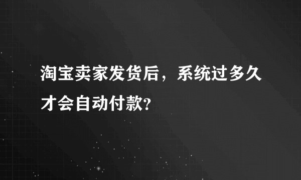 淘宝卖家发货后，系统过多久才会自动付款？