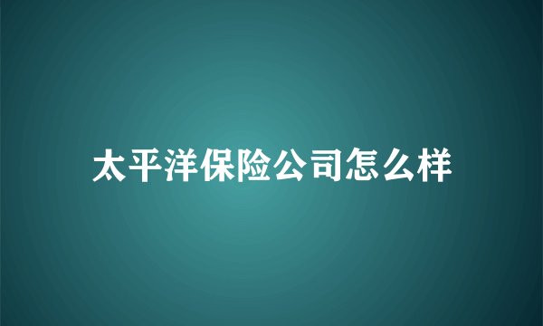 太平洋保险公司怎么样
