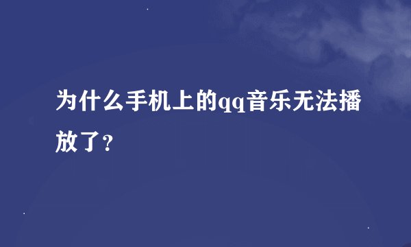 为什么手机上的qq音乐无法播放了？