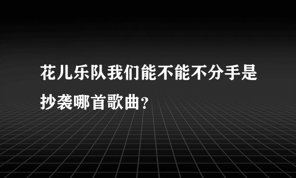 花儿乐队我们能不能不分手是抄袭哪首歌曲？