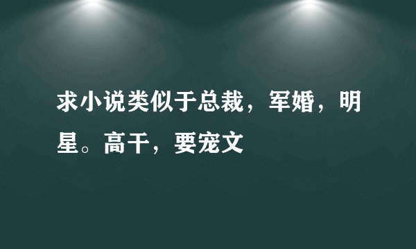 求小说类似于总裁，军婚，明星。高干，要宠文