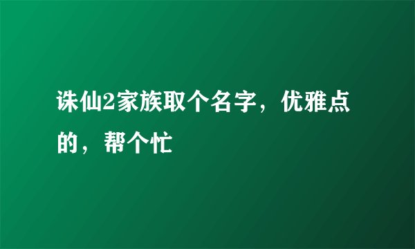 诛仙2家族取个名字，优雅点的，帮个忙